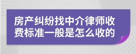 房产纠纷找中介律师收费标准一般是怎么收的