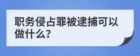 职务侵占罪被逮捕可以做什么？