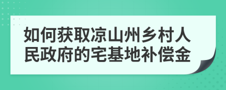 如何获取凉山州乡村人民政府的宅基地补偿金