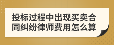 投标过程中出现买卖合同纠纷律师费用怎么算