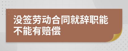 没签劳动合同就辞职能不能有赔偿