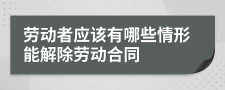 劳动者应该有哪些情形能解除劳动合同