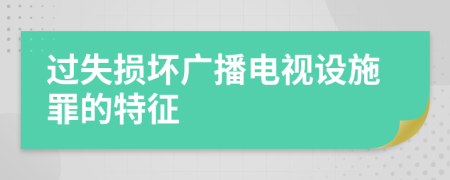 过失损坏广播电视设施罪的特征