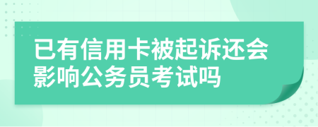 已有信用卡被起诉还会影响公务员考试吗