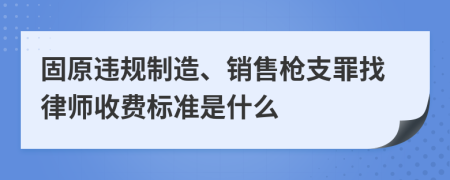 固原违规制造、销售枪支罪找律师收费标准是什么