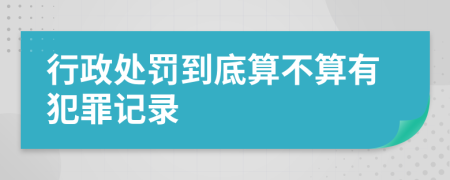 行政处罚到底算不算有犯罪记录