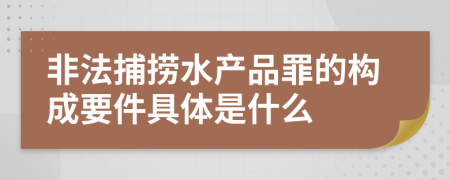 非法捕捞水产品罪的构成要件具体是什么