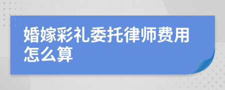 婚嫁彩礼委托律师费用怎么算