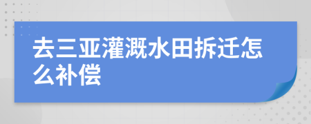 去三亚灌溉水田拆迁怎么补偿