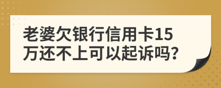 老婆欠银行信用卡15万还不上可以起诉吗？