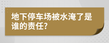 地下停车场被水淹了是谁的责任?