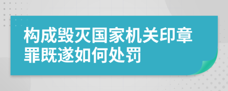 构成毁灭国家机关印章罪既遂如何处罚