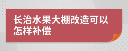 长治水果大棚改造可以怎样补偿