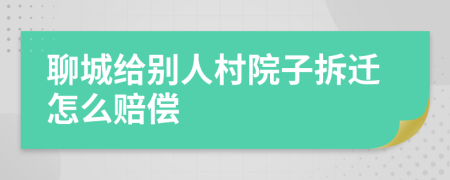 聊城给别人村院子拆迁怎么赔偿