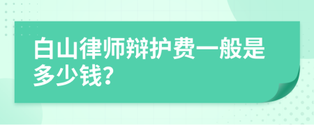 白山律师辩护费一般是多少钱？