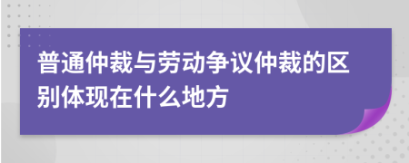 普通仲裁与劳动争议仲裁的区别体现在什么地方