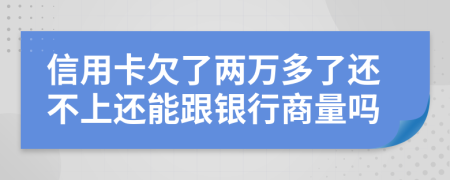 信用卡欠了两万多了还不上还能跟银行商量吗