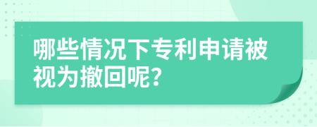 哪些情况下专利申请被视为撤回呢？