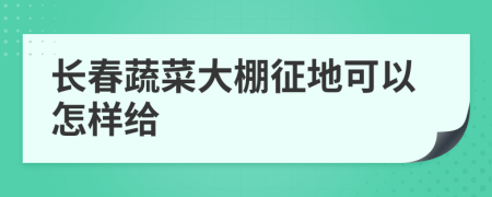 长春蔬菜大棚征地可以怎样给