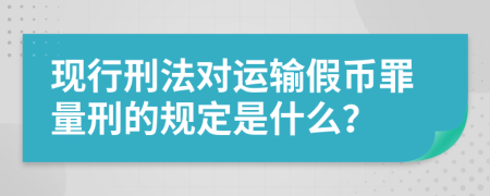 现行刑法对运输假币罪量刑的规定是什么？