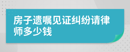 房子遗嘱见证纠纷请律师多少钱