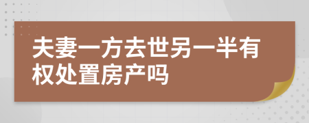 夫妻一方去世另一半有权处置房产吗