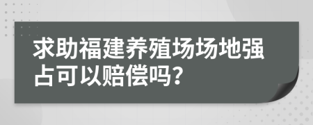 求助福建养殖场场地强占可以赔偿吗？