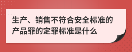 生产、销售不符合安全标准的产品罪的定罪标准是什么