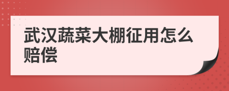 武汉蔬菜大棚征用怎么赔偿