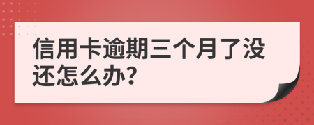 信用卡逾期三个月了没还怎么办？