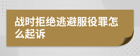 战时拒绝逃避服役罪怎么起诉