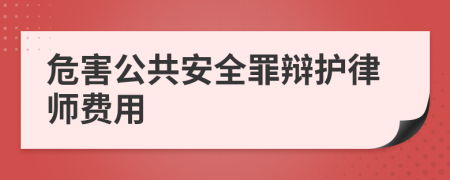 危害公共安全罪辩护律师费用