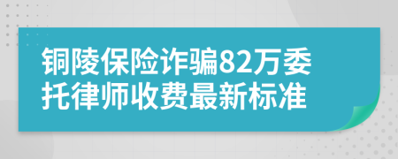 铜陵保险诈骗82万委托律师收费最新标准