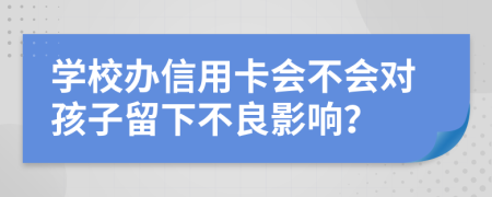 学校办信用卡会不会对孩子留下不良影响？