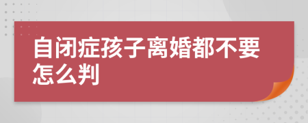 自闭症孩子离婚都不要怎么判