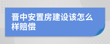 晋中安置房建设该怎么样赔偿