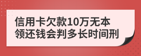 信用卡欠款10万无本领还钱会判多长时间刑