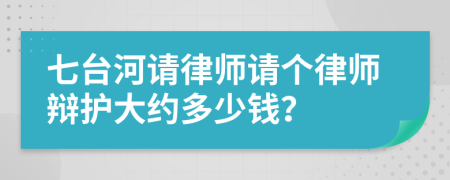 七台河请律师请个律师辩护大约多少钱？