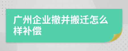 广州企业撤并搬迁怎么样补偿