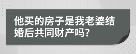 他买的房子是我老婆结婚后共同财产吗？
