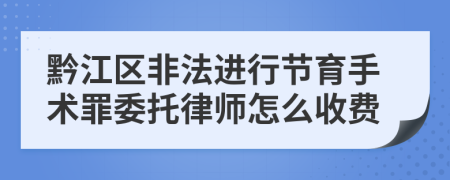 黔江区非法进行节育手术罪委托律师怎么收费