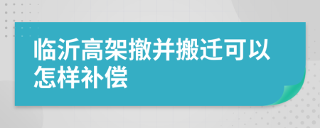 临沂高架撤并搬迁可以怎样补偿