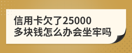 信用卡欠了25000多块钱怎么办会坐牢吗