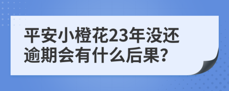 平安小橙花23年没还逾期会有什么后果？