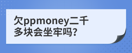 欠ppmoney二千多块会坐牢吗？