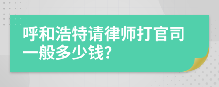 呼和浩特请律师打官司一般多少钱？