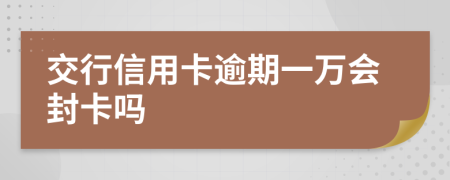 交行信用卡逾期一万会封卡吗