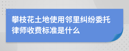 攀枝花土地使用邻里纠纷委托律师收费标准是什么