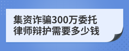 集资诈骗300万委托律师辩护需要多少钱