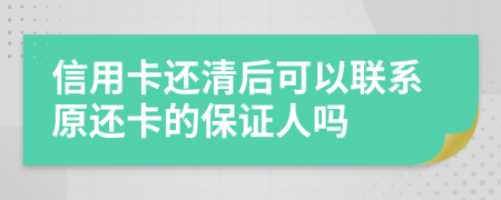 信用卡还清后可以联系原还卡的保证人吗